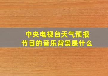 中央电视台天气预报节目的音乐背景是什么