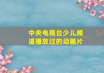 中央电视台少儿频道播放过的动画片