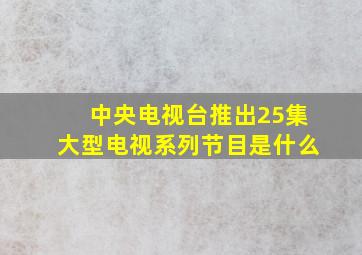 中央电视台推出25集大型电视系列节目是什么