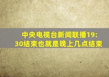 中央电视台新闻联播19:30结束也就是晚上几点结束