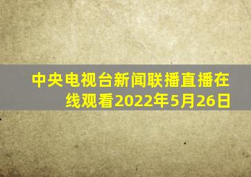 中央电视台新闻联播直播在线观看2022年5月26日