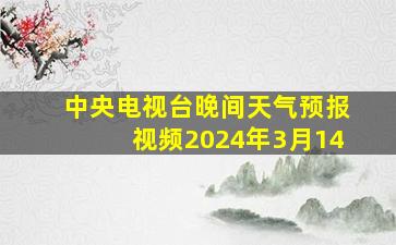 中央电视台晚间天气预报视频2024年3月14