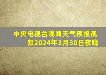 中央电视台晚间天气预报视频2024年3月30日夜晚