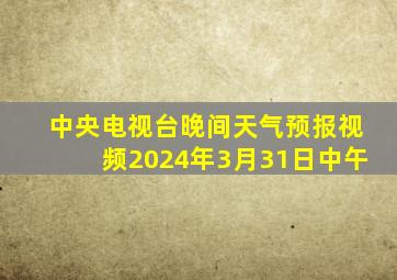 中央电视台晚间天气预报视频2024年3月31日中午