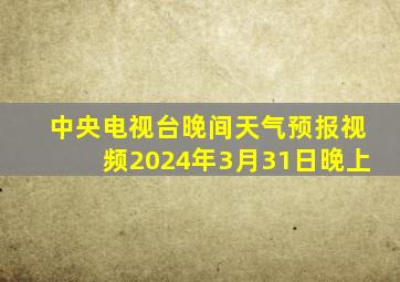 中央电视台晚间天气预报视频2024年3月31日晚上