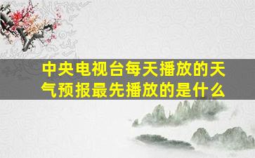 中央电视台每天播放的天气预报最先播放的是什么