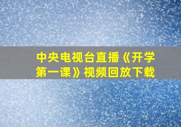 中央电视台直播《开学第一课》视频回放下载