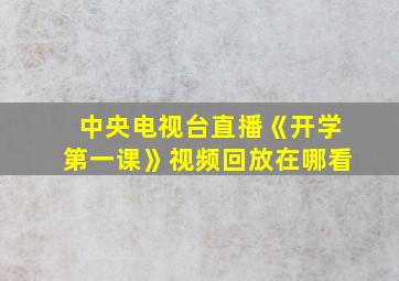 中央电视台直播《开学第一课》视频回放在哪看