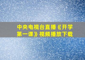 中央电视台直播《开学第一课》视频播放下载