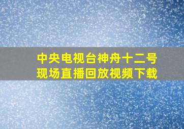 中央电视台神舟十二号现场直播回放视频下载