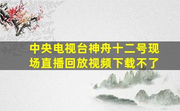 中央电视台神舟十二号现场直播回放视频下载不了