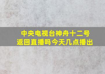 中央电视台神舟十二号返回直播吗今天几点播出