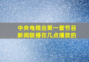 中央电视台第一套节目新闻联播在几点播放的