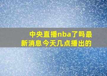 中央直播nba了吗最新消息今天几点播出的