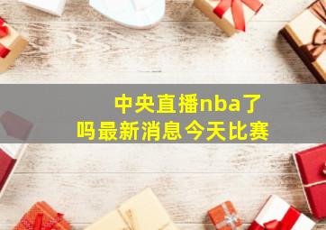 中央直播nba了吗最新消息今天比赛