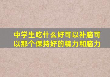 中学生吃什么好可以补脑可以那个保持好的精力和脑力