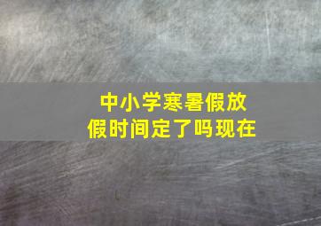 中小学寒暑假放假时间定了吗现在