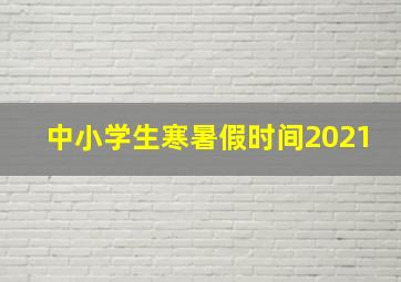 中小学生寒暑假时间2021