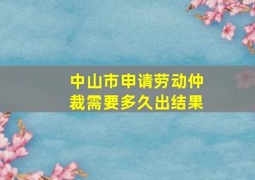 中山市申请劳动仲裁需要多久出结果