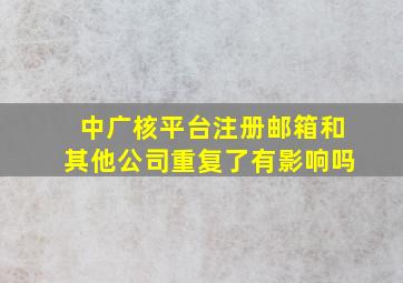 中广核平台注册邮箱和其他公司重复了有影响吗