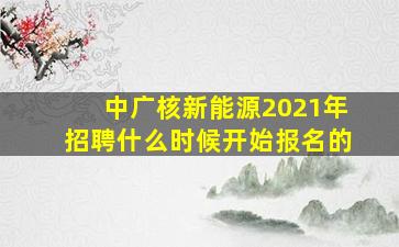 中广核新能源2021年招聘什么时候开始报名的