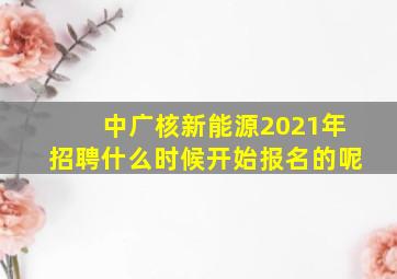 中广核新能源2021年招聘什么时候开始报名的呢