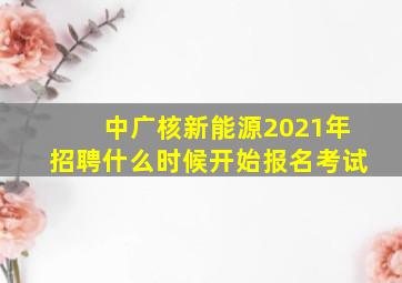 中广核新能源2021年招聘什么时候开始报名考试