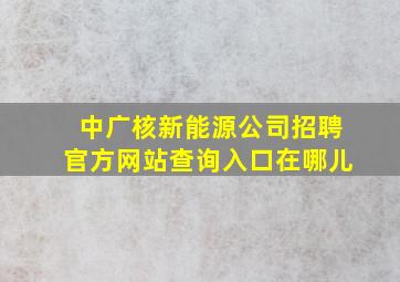 中广核新能源公司招聘官方网站查询入口在哪儿