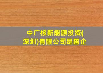 中广核新能源投资(深圳)有限公司是国企