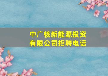 中广核新能源投资有限公司招聘电话