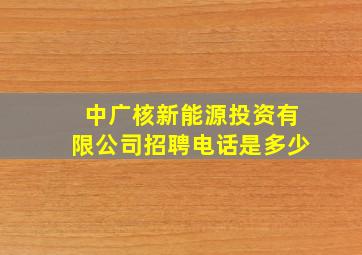 中广核新能源投资有限公司招聘电话是多少