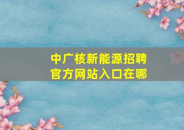 中广核新能源招聘官方网站入口在哪