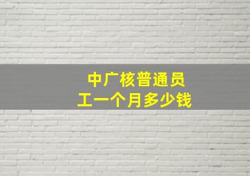 中广核普通员工一个月多少钱