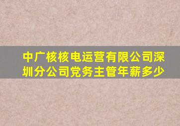 中广核核电运营有限公司深圳分公司党务主管年薪多少