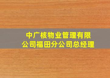 中广核物业管理有限公司福田分公司总经理