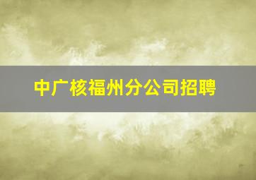 中广核福州分公司招聘