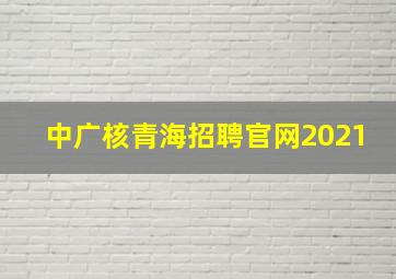 中广核青海招聘官网2021