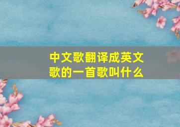 中文歌翻译成英文歌的一首歌叫什么