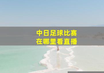 中日足球比赛在哪里看直播