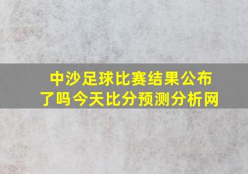 中沙足球比赛结果公布了吗今天比分预测分析网