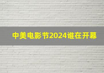 中美电影节2024谁在开幕