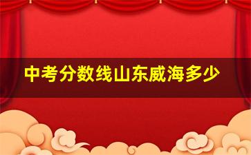 中考分数线山东威海多少