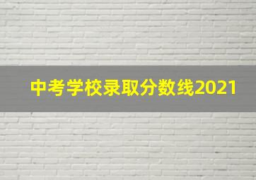 中考学校录取分数线2021