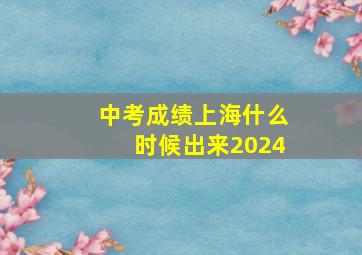 中考成绩上海什么时候出来2024