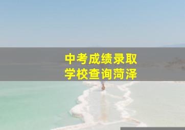 中考成绩录取学校查询菏泽