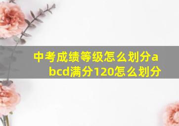 中考成绩等级怎么划分abcd满分120怎么划分