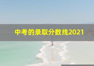 中考的录取分数线2021