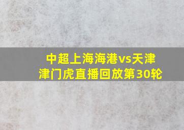 中超上海海港vs天津津门虎直播回放第30轮