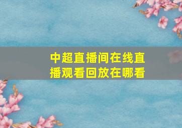 中超直播间在线直播观看回放在哪看