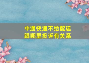 中通快递不给配送跟哪里投诉有关系